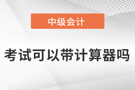 中級會計(jì)師考試可以帶計(jì)算器嗎？