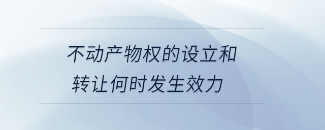 不動產(chǎn)物權(quán)的設(shè)立和轉(zhuǎn)讓何時發(fā)生效力