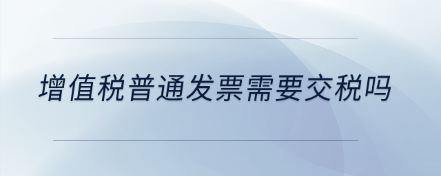 增值稅普通發(fā)票需要交稅嗎？