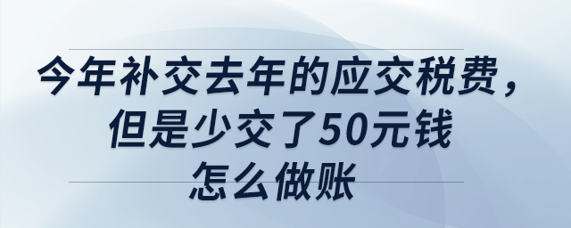今年補交去年的應交稅費，但是少交了50元錢，怎么做賬？
