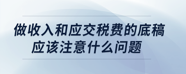 做收入和應(yīng)交稅費(fèi)的底稿應(yīng)該注意什么問題？