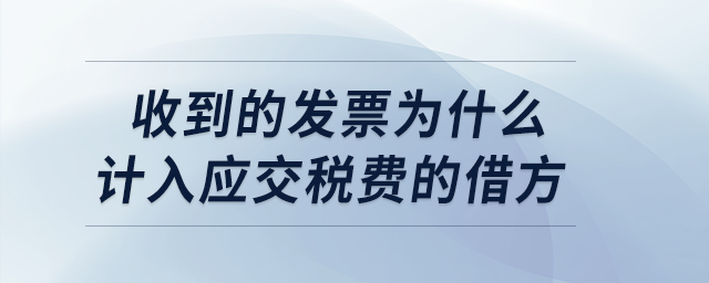 收到的發(fā)票為什么計(jì)入應(yīng)交稅費(fèi)的借方？