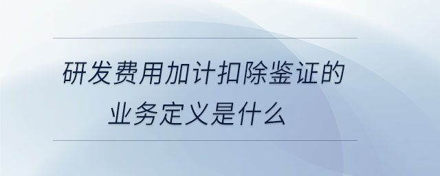 研發(fā)費(fèi)用加計扣除鑒證的業(yè)務(wù)定義是什么