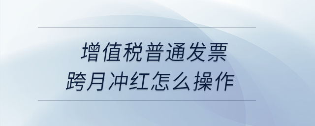 增值稅普通發(fā)票跨月沖紅怎么操作？
