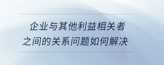 企業(yè)與其他利益相關(guān)者之間的關(guān)系問(wèn)題如何解決
