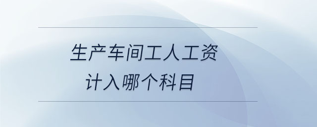 生產(chǎn)車(chē)間工人工資計(jì)入哪個(gè)科目
