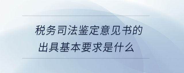 稅務(wù)司法鑒定意見(jiàn)書(shū)的出具基本要求是什么