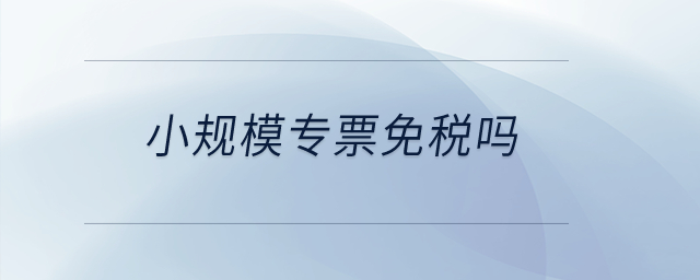 小規(guī)模專票免稅嗎？