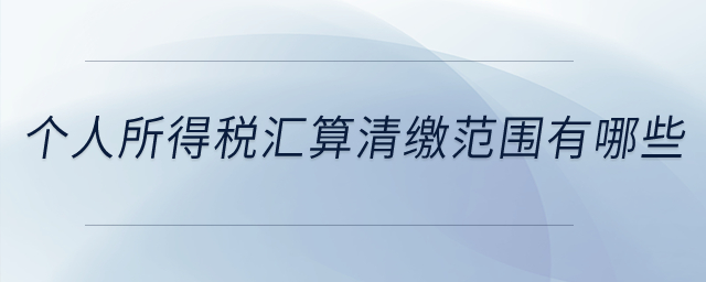 個(gè)人所得稅匯算清繳范圍有哪些？