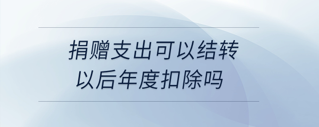 捐贈(zèng)支出可以結(jié)轉(zhuǎn)以后年度扣除嗎？