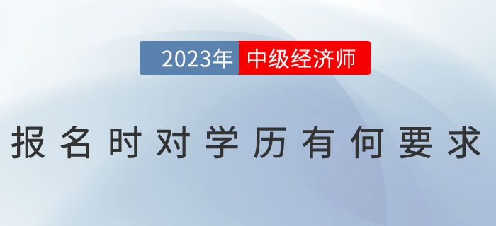 2023年中級經(jīng)濟(jì)師報名時對學(xué)歷有何要求？怎么證明學(xué)歷？