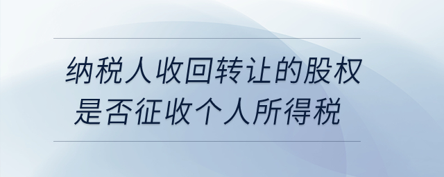 納稅人收回轉(zhuǎn)讓的股權(quán)是否征收個(gè)人所得稅？