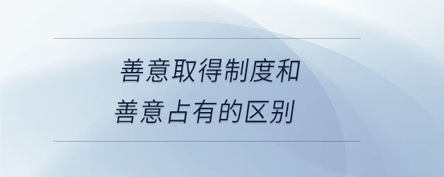 善意取得制度和善意占有的區(qū)別