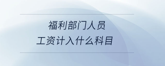 福利部門人員工資計(jì)入什么科目