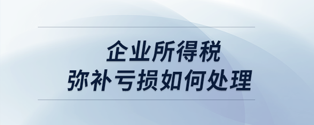 企業(yè)所得稅彌補(bǔ)虧損如何處理？