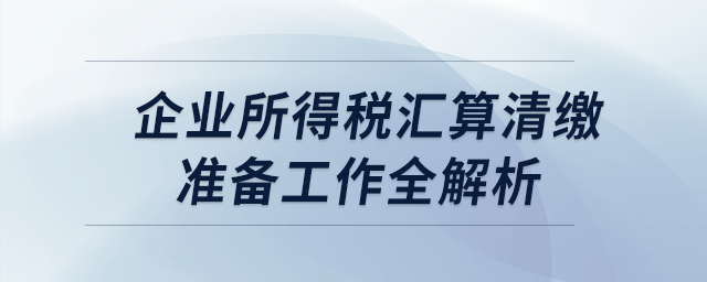 企業(yè)所得稅匯算清繳準(zhǔn)備工作全解析