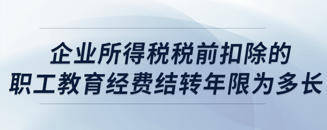 企業(yè)所得稅稅前扣除的職工教育經費結轉年限為多長？