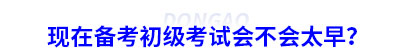 現(xiàn)在備考初級會計考試會不會太早？
