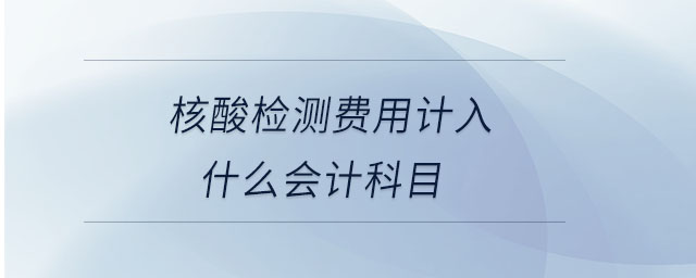 核酸檢測(cè)費(fèi)用計(jì)入什么會(huì)計(jì)科目