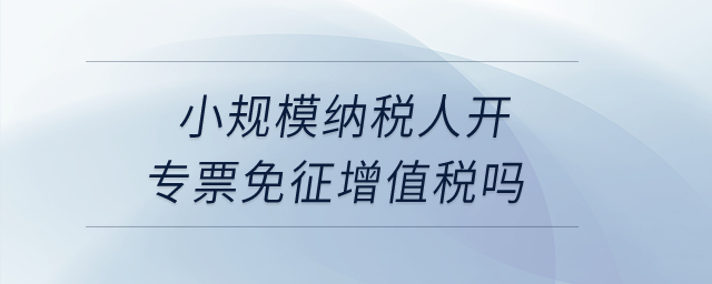 小規(guī)模納稅人開專票免征增值稅嗎？