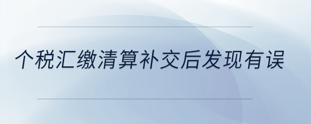 個(gè)稅匯繳清算補(bǔ)交后發(fā)現(xiàn)有誤？