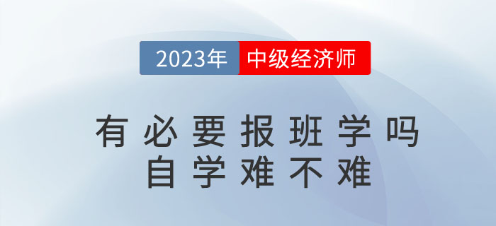 2023年考中級(jí)經(jīng)濟(jì)師有必要報(bào)班學(xué)嗎？自學(xué)難不難？