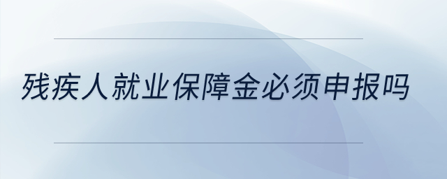 殘疾人就業(yè)保障金必須申報嗎？