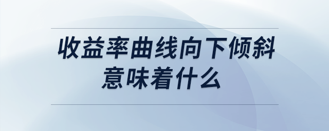 收益率曲線(xiàn)向下傾斜意味著什么