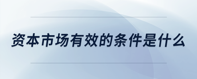 資本市場(chǎng)有效的條件是什么