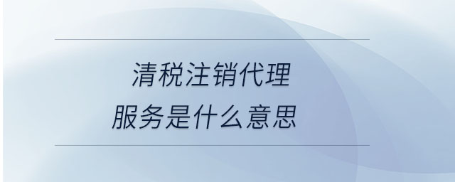 清稅注銷代理服務是什么意思