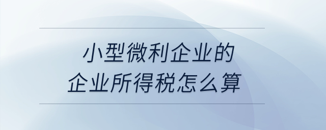 小型微利企業(yè)的企業(yè)所得稅怎么算？