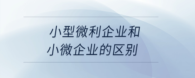 小型微利企業(yè)和小微企業(yè)的區(qū)別？