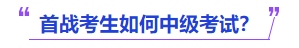中級會計首戰(zhàn)考生如何中級考試？