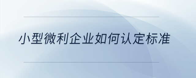 小型微利企業(yè)如何認(rèn)定標(biāo)準(zhǔn)？