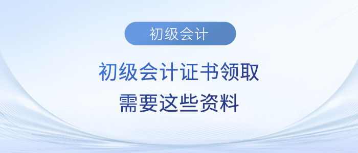 注意！2023年初級會計證書領取需要這些資料！