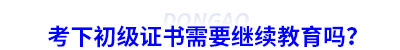 考下初級會計證書需要繼續(xù)教育嗎？