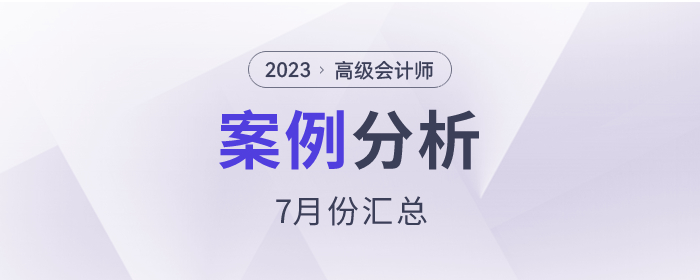 2023年高級(jí)會(huì)計(jì)師7月份案例分析匯總