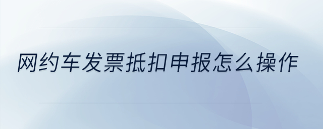 網(wǎng)約車發(fā)票抵扣申報(bào)怎么操作？