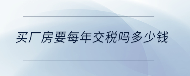 買(mǎi)廠(chǎng)房要每年交稅嗎多少錢(qián)？