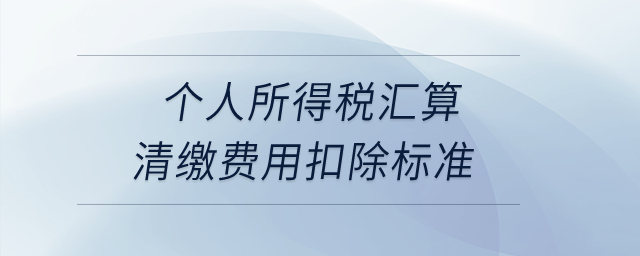 個(gè)人所得稅匯算清繳費(fèi)用扣除標(biāo)準(zhǔn)？