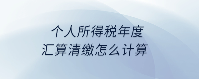 個(gè)人所得稅年度匯算清繳怎么計(jì)算？