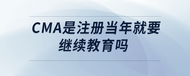 cma是注冊當年就要繼續(xù)教育嗎