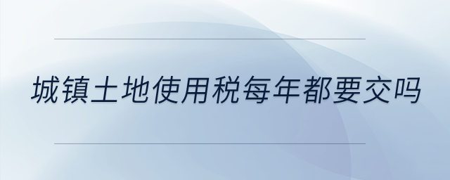 城鎮(zhèn)土地使用稅每年都要交嗎？