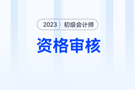 2023年初級會計考后資格審核什么時候結(jié)束？