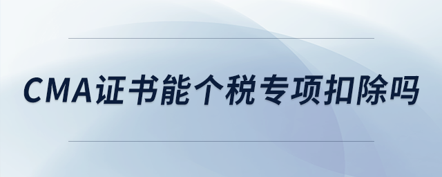cma證書(shū)能個(gè)稅專(zhuān)項(xiàng)扣除嗎