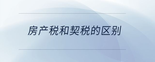 房產(chǎn)稅和契稅的區(qū)別？