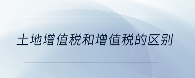 土地增值稅和增值稅的區(qū)別？