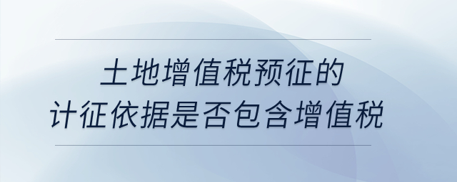土地增值稅預征的計征依據(jù)是否包含增值稅？