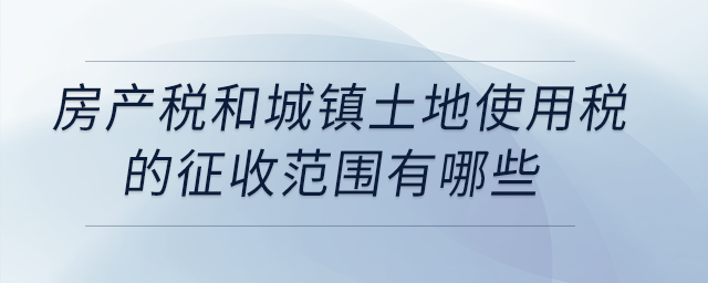 房產(chǎn)稅和城鎮(zhèn)土地使用稅的征收范圍有哪些？