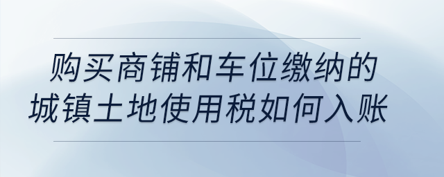 購買商鋪和車位繳納的城鎮(zhèn)土地使用稅如何入賬？